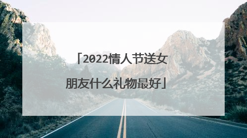 2022情人节送女朋友什么礼物最好