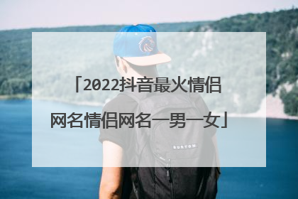 2022抖音最火情侣网名情侣网名一男一女