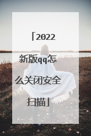 2022新版qq怎么关闭安全扫描