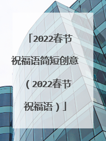 2022春节祝福语简短创意（2022春节祝福语）