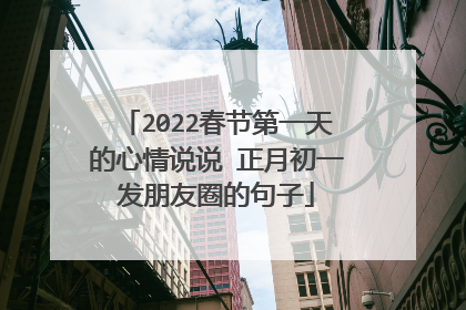 2022春节第一天的心情说说 正月初一发朋友圈的句子