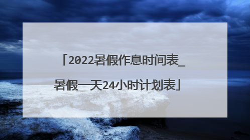 2022暑假作息时间表_暑假一天24小时计划表