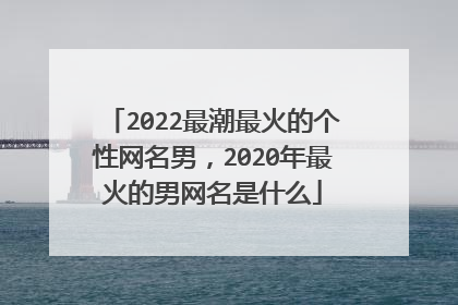 2022最潮最火的个性网名男,2020年最火的男网名是什么