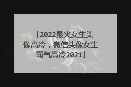 2022最火女生头像高冷，微信头像女生霸气高冷2021