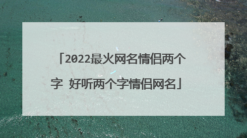 2022最火网名情侣两个字 好听两个字情侣网名