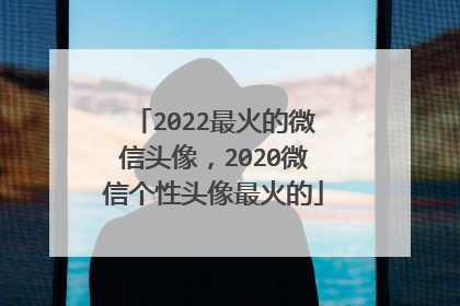 2022最火的微信头像，2020微信个性头像最火的