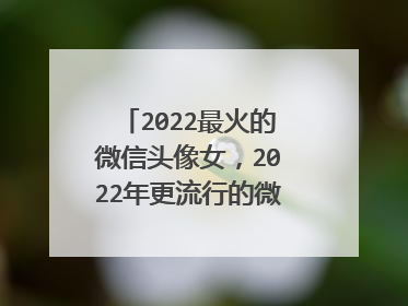 2022最火的微信头像女,2022年更流行的微信头像图片