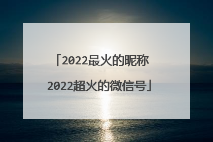 2022最火的昵称 2022超火的微信号