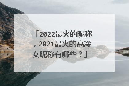 2022最火的昵称,2021最火的高冷女昵称有哪些?