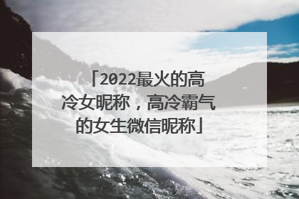 2022最火的高冷女昵称,高冷霸气的女生微信昵称