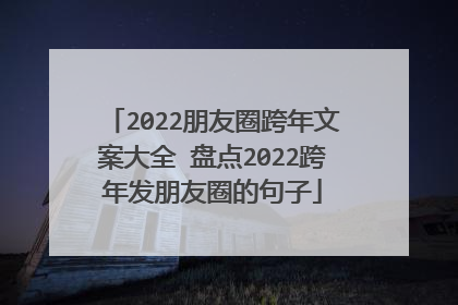 2022朋友圈跨年文案大全 盘点2022跨年发朋友圈的句子