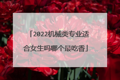 2022机械类专业适合女生吗哪个最吃香