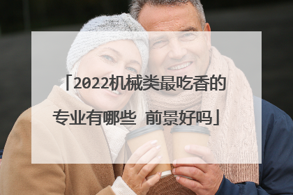 2022机械类最吃香的专业有哪些 前景好吗