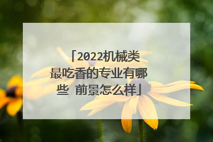 2022机械类最吃香的专业有哪些 前景怎么样