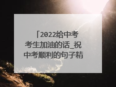 2022给中考考生加油的话_祝中考顺利的句子精选100句