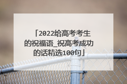 2022给高考考生的祝福语_祝高考成功的话精选100句