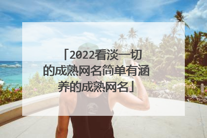 2022看淡一切的成熟网名简单有涵养的成熟网名