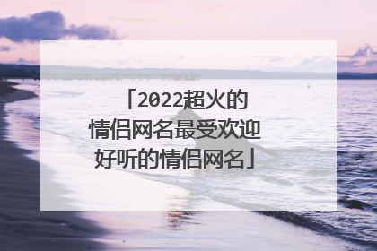 2022超火的情侣网名最受欢迎好听的情侣网名