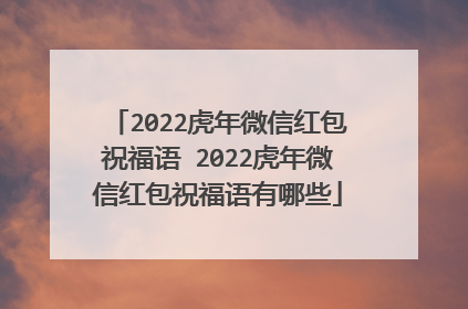 2022虎年微信红包祝福语 2022虎年微信红包祝福语有哪些