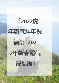 2022虎年霸气拜年祝福语 2022年新春霸气祝福语