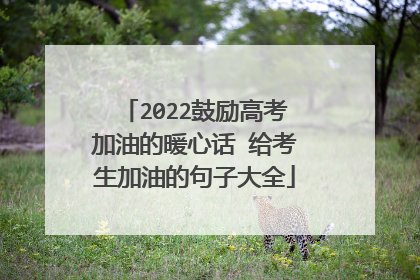 2022鼓励高考加油的暖心话 给考生加油的句子大全