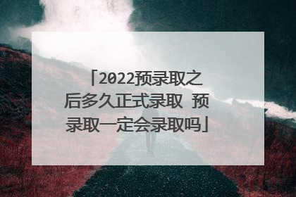 2022预录取之后多久正式录取 预录取一定会录取吗
