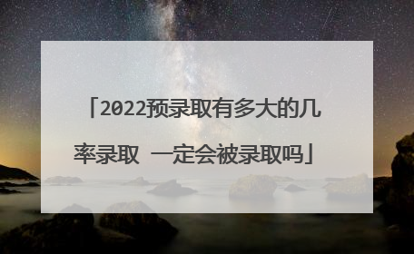 2022预录取有多大的几率录取 一定会被录取吗