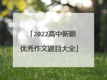 2022高中新颖优秀作文题目大全