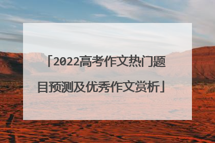 2022高考作文热门题目预测及优秀作文赏析