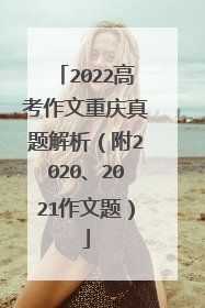 2022高考作文重庆真题解析（附2020、2021作文题）