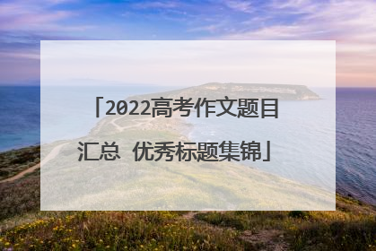 2022高考作文题目汇总 优秀标题集锦