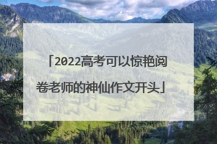 2022高考可以惊艳阅卷老师的神仙作文开头