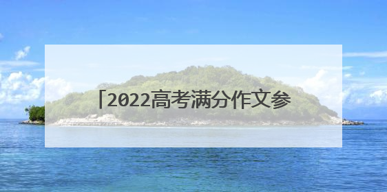 2022高考满分作文参考范文 高分作文怎么写