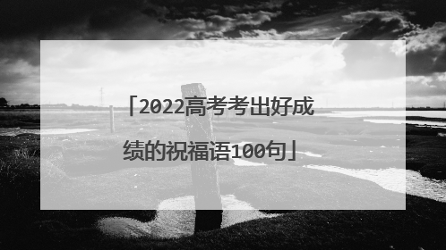 2022高考考出好成绩的祝福语100句