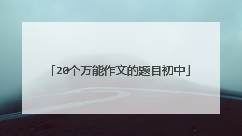 20个万能作文的题目初中