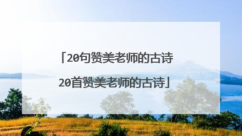 20句赞美老师的古诗 20首赞美老师的古诗