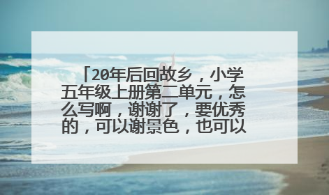 20年后回故乡,小学五年级上册第二单元,怎么写啊,谢谢了,要优秀的,可以谢景色,也可以稍微模仿桂花雨
