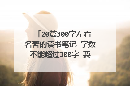 20篇300字左右名著的读书笔记 字数不能超过300字 要20篇 名著的