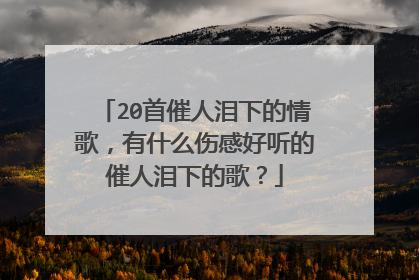 20首催人泪下的情歌,有什么伤感好听的催人泪下的歌?