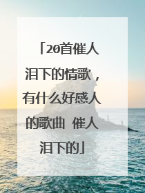 20首催人泪下的情歌，有什么好感人的歌曲 催人泪下的