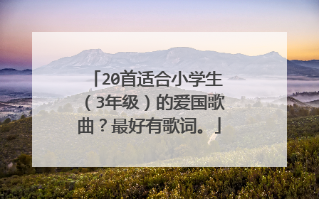 20首适合小学生（3年级）的爱国歌曲？最好有歌词。
