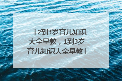 2到3岁育儿知识大全早教,1到3岁育儿知识大全早教