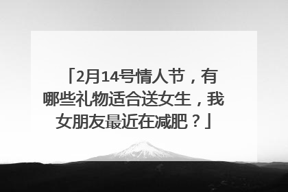 2月14号情人节,有哪些礼物适合送女生,我女朋友最近在减肥?
