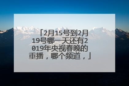 2月15号到2月19号哪一天还有2019年央视春晚的重播,哪个频道,