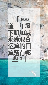 300道二年级下册加减乘除混合运算的口算题有哪些？