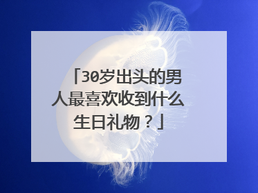 30岁出头的男人最喜欢收到什么生日礼物?