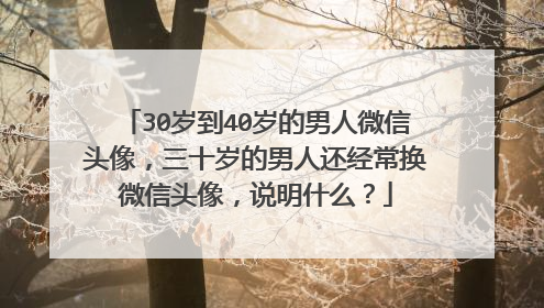 30岁到40岁的男人微信头像，三十岁的男人还经常换微信头像，说明什么？