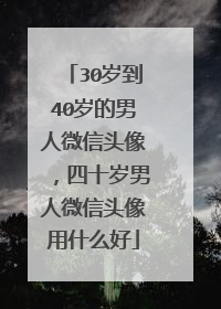 30岁到40岁的男人微信头像，四十岁男人微信头像用什么好