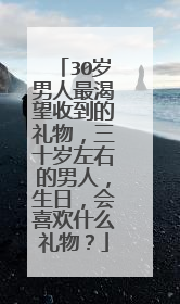 30岁男人最渴望收到的礼物,三十岁左右的男人,生日,会喜欢什么礼物?