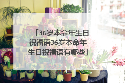 36岁本命年生日祝福语36岁本命年生日祝福语有哪些